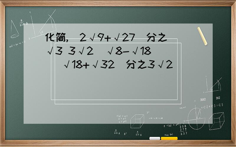 化简,（2√9+√27）分之√3 3√2（√8-√18） （√18+√32）分之3√2
