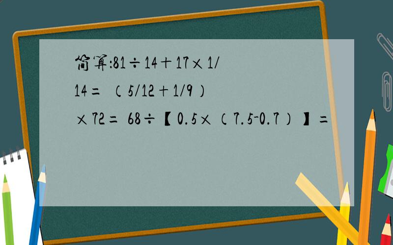 简算：81÷14＋17×1/14= （5/12+1/9）×72= 68÷【0.5×（7.5-0.7）】=