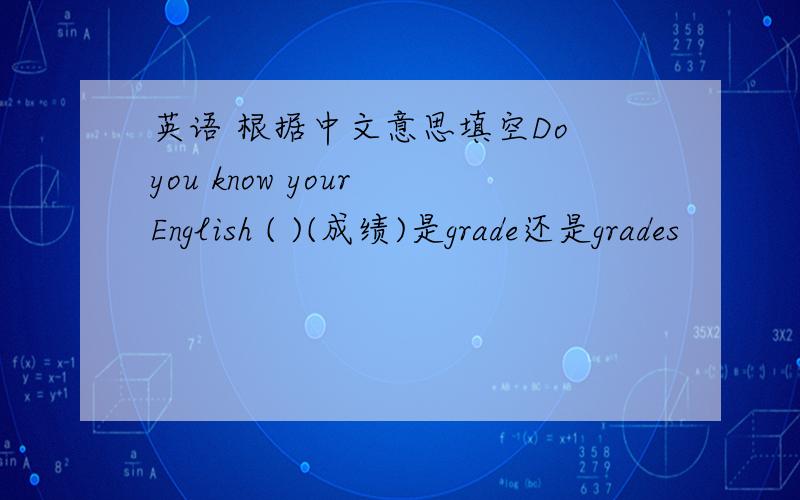 英语 根据中文意思填空Do you know your English ( )(成绩)是grade还是grades