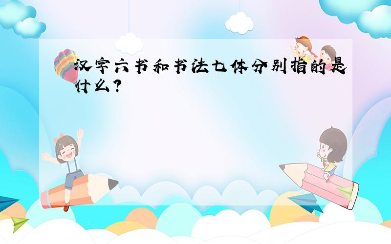 汉字六书和书法七体分别指的是什么?