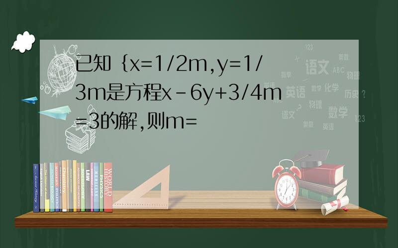 已知｛x=1/2m,y=1/3m是方程x-6y+3/4m=3的解,则m=