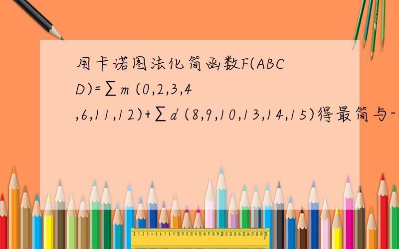 用卡诺图法化简函数F(ABCD)=∑m (0,2,3,4,6,11,12)+∑d (8,9,10,13,14,15)得最简与-或式 求具体的化简过程!