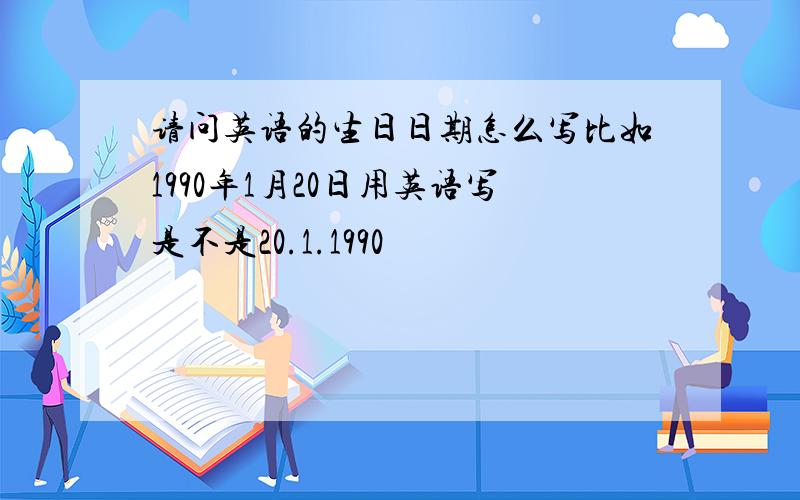 请问英语的生日日期怎么写比如1990年1月20日用英语写是不是20.1.1990