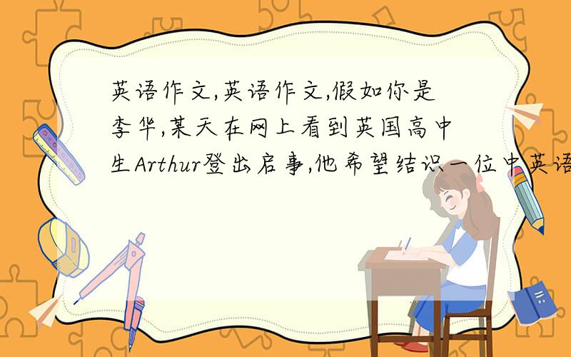 英语作文,英语作文,假如你是李华,某天在网上看到英国高中生Arthur登出启事,他希望结识一位中英语作文,假如你是李华,某天在网上看到英国高中生Arthur登出启事,他希望结识一位中国朋友,以