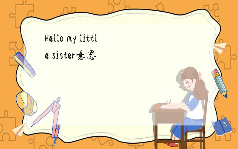 Hello my little sister意思