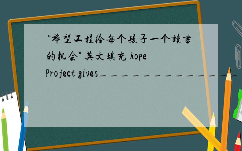 “希望工程给每个孩子一个读书的机会”英文填充 hope Project gives_____________________a chance to study.每个困苦的孩子