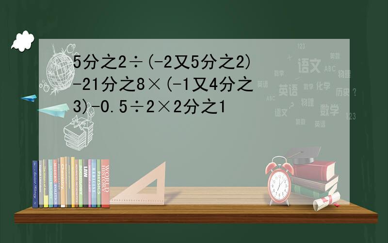 5分之2÷(-2又5分之2)-21分之8×(-1又4分之3)-0.5÷2×2分之1