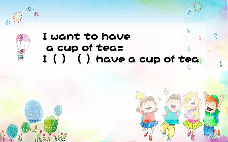 I want to have a cup of tea=I（ ）（ ）have a cup of tea