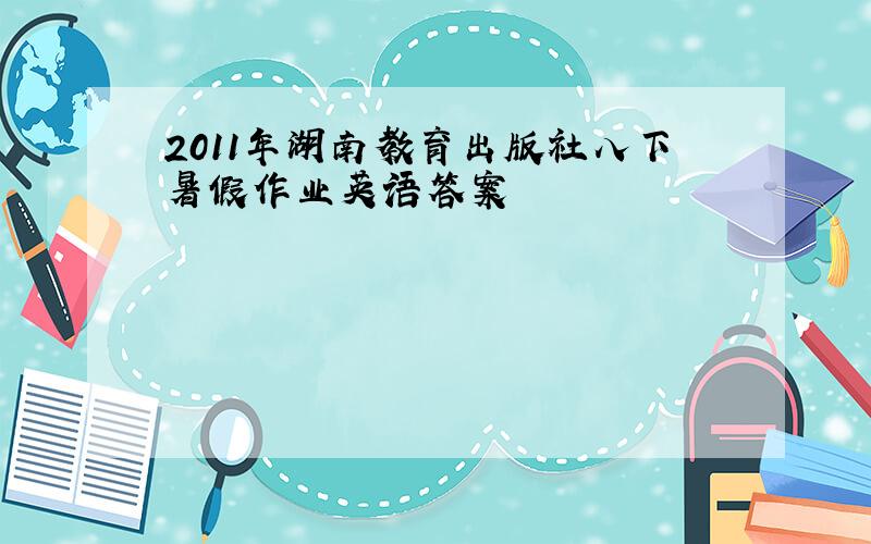 2011年湖南教育出版社八下暑假作业英语答案