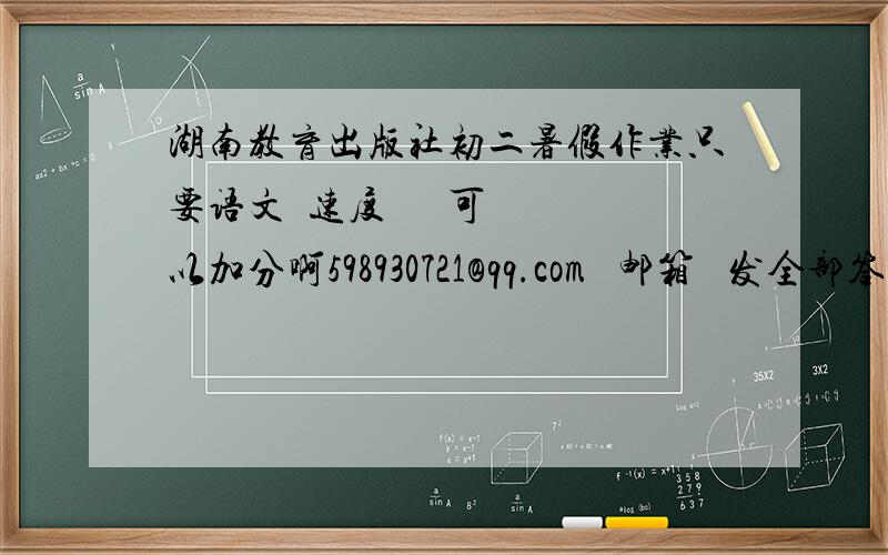 湖南教育出版社初二暑假作业只要语文  速度      可以加分啊598930721@qq.com   邮箱   发全部答案