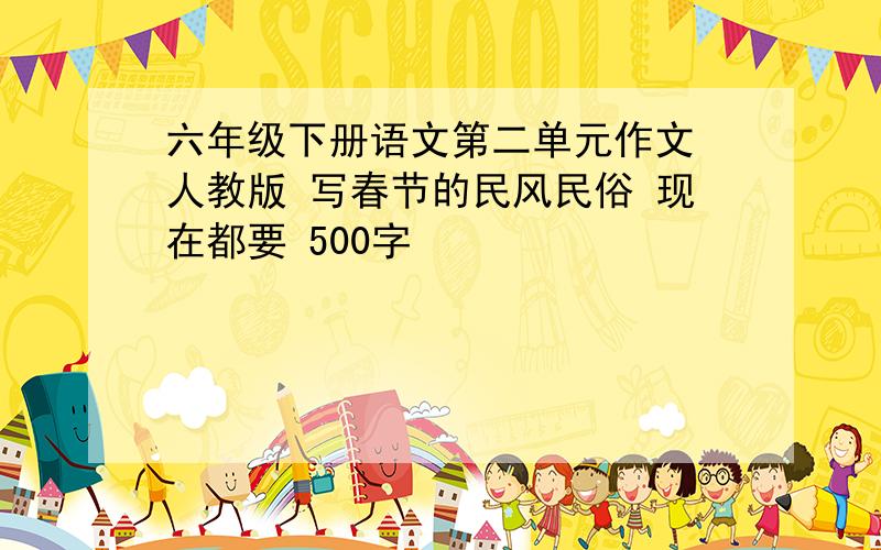 六年级下册语文第二单元作文 人教版 写春节的民风民俗 现在都要 500字