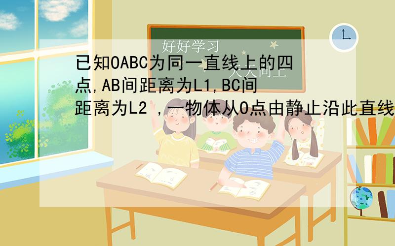 已知OABC为同一直线上的四点,AB间距离为L1,BC间距离为L2 ,一物体从O点由静止沿此直线做匀加速运动,依次经过ABC三点,已知通过AB,BC用的时间相等,求OA间距离
