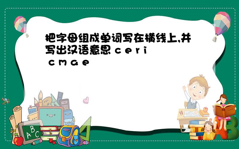 把字母组成单词写在横线上,并写出汉语意思 c e r i c m a e
