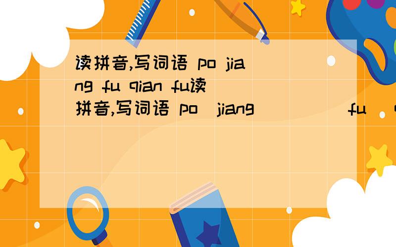 读拼音,写词语 po jiang fu qian fu读拼音,写词语 po  jiang          fu   qian         fu  jianzui   zhuang          gu   fen
