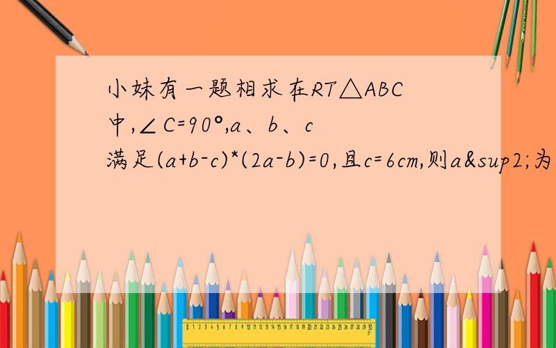 小妹有一题相求在RT△ABC中,∠C=90°,a、b、c满足(a+b-c)*(2a-b)=0,且c=6cm,则a²为多少?
