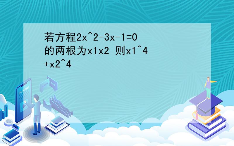 若方程2x^2-3x-1=0的两根为x1x2 则x1^4+x2^4