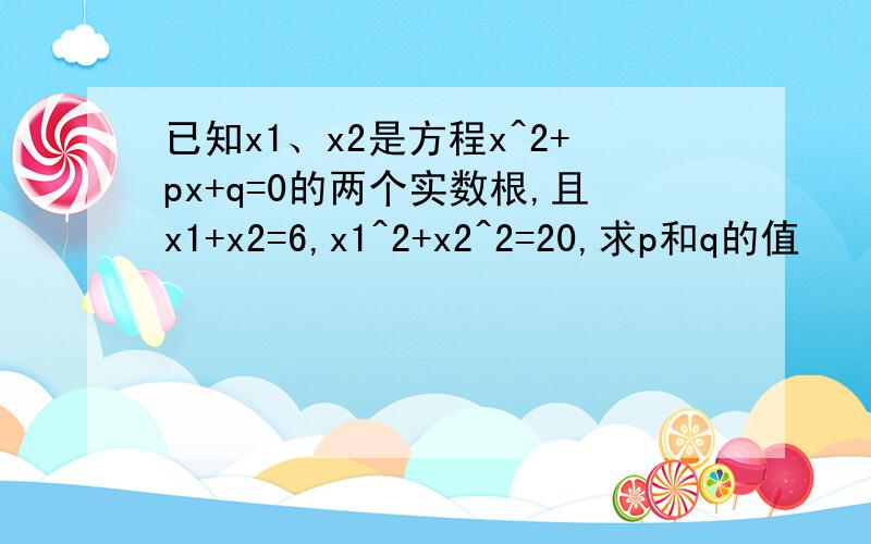 已知x1、x2是方程x^2+px+q=0的两个实数根,且x1+x2=6,x1^2+x2^2=20,求p和q的值