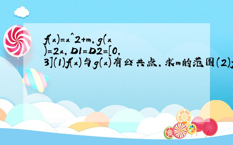 f(x)=x^2+m,g(x)=2x,D1=D2=[0,3](1)f(x)与g(x)有公共点,求m的范围(2)f(x)>g(x)成立,求m的范围