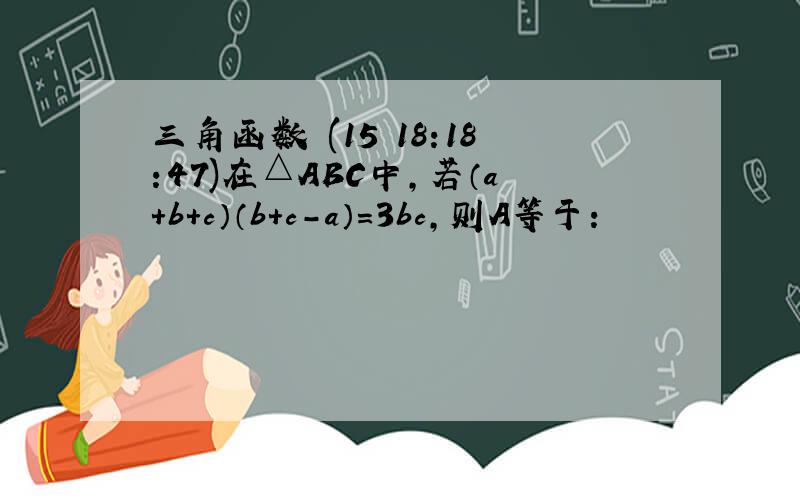 三角函数 (15 18:18:47)在△ABC中,若（a+b+c）（b+c-a）=3bc,则A等于：