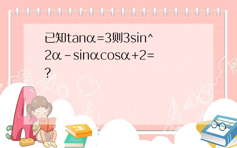 已知tanα=3则3sin^2α-sinαcosα+2=?