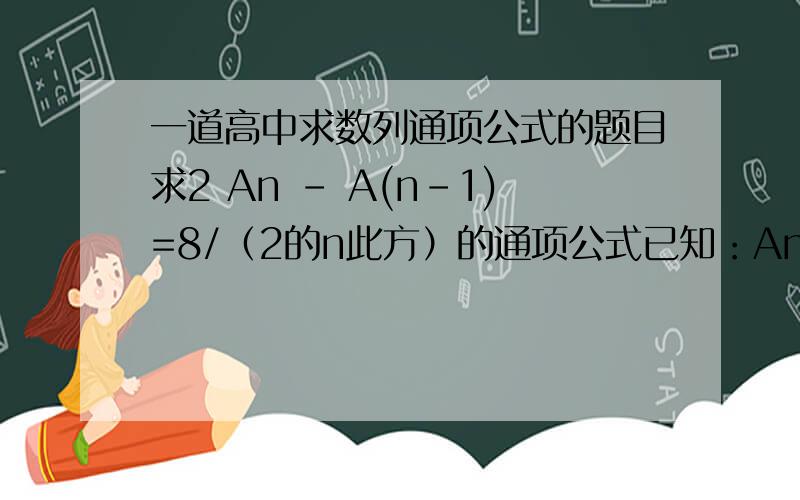 一道高中求数列通项公式的题目求2 An - A(n-1)=8/（2的n此方）的通项公式已知：An+Sn=3 - 8/(2的n此方）