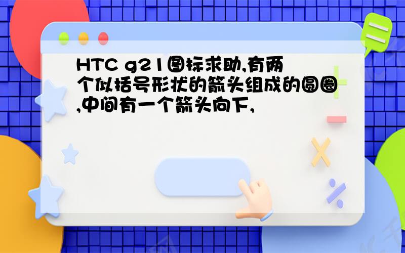 HTC g21图标求助,有两个似括号形状的箭头组成的圆圈,中间有一个箭头向下,
