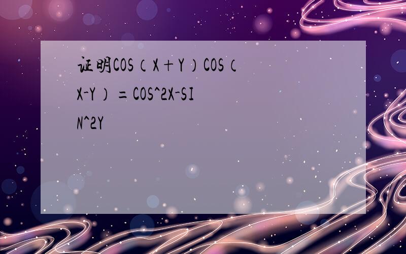 证明COS（X+Y）COS（X-Y）=COS^2X-SIN^2Y