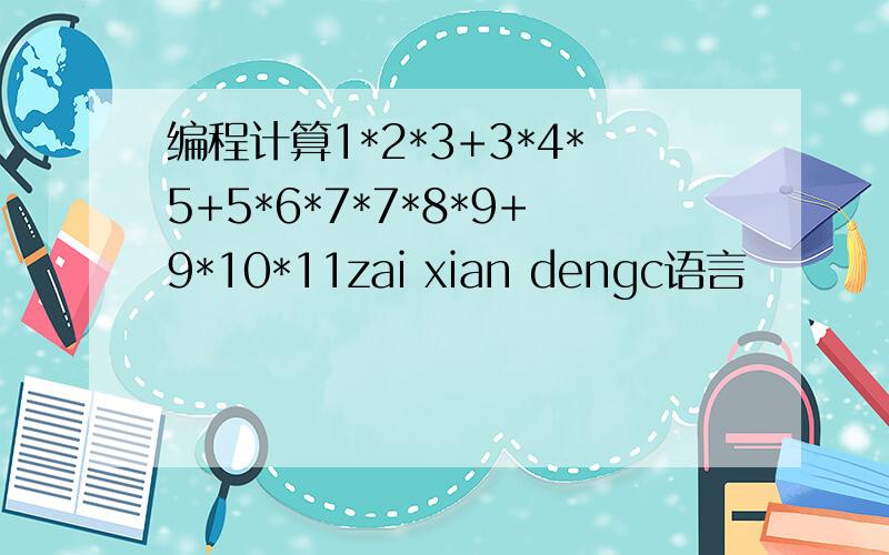 编程计算1*2*3+3*4*5+5*6*7*7*8*9+9*10*11zai xian dengc语言