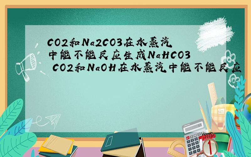 CO2和Na2CO3在水蒸汽中能不能反应生成NaHCO3 CO2和NaOH在水蒸汽中能不能反应