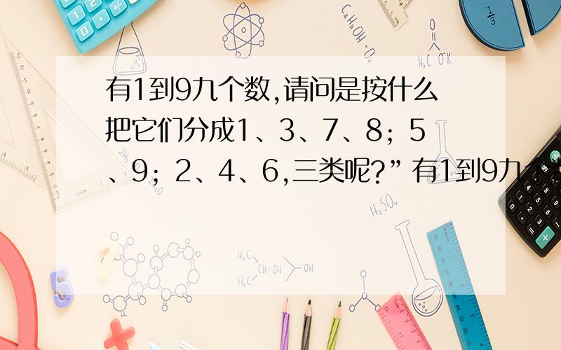 有1到9九个数,请问是按什么把它们分成1、3、7、8；5、9；2、4、6,三类呢?”有1到9九个数,请问是按什么规律把它们分成1、3、7、8；5、9；2、4、6,三类呢?”这是上海市一“幼升小”（幼儿园升