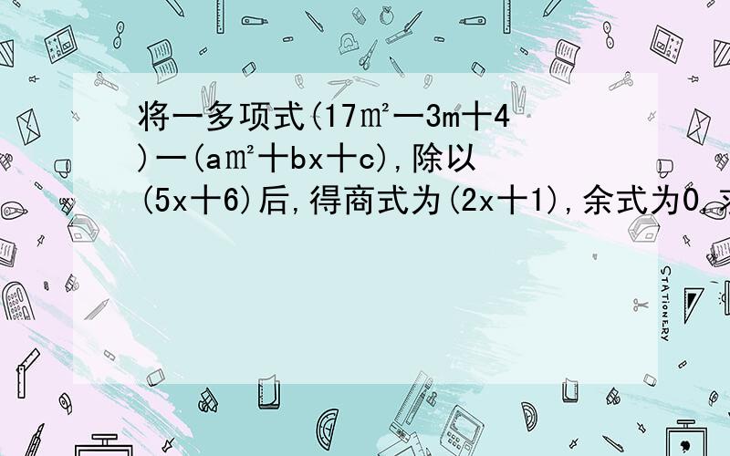 将一多项式(17㎡一3m十4)一(a㎡十bx十c),除以(5x十6)后,得商式为(2x十1),余式为0,求a一b一c的值