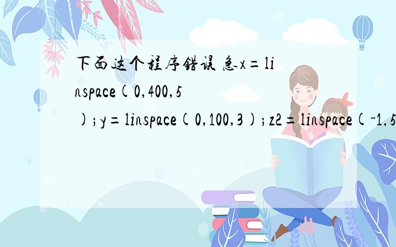 下面这个程序错误 急x=linspace(0,400,5);y=linspace(0,100,3);z2=linspace(-1.5,1.5,7);z3=linspace(-1.5,1.5,7);z4=linspace(-1.5,1.5,7);x=atan((z4+z3-z2)/(z2+z3-z4));y=asin(sqrt(((z3).^2+(z4-z2).^2)./2));z2=17/50*((z3).^2-(z4-z2).^2)+z3-z4;>> plo