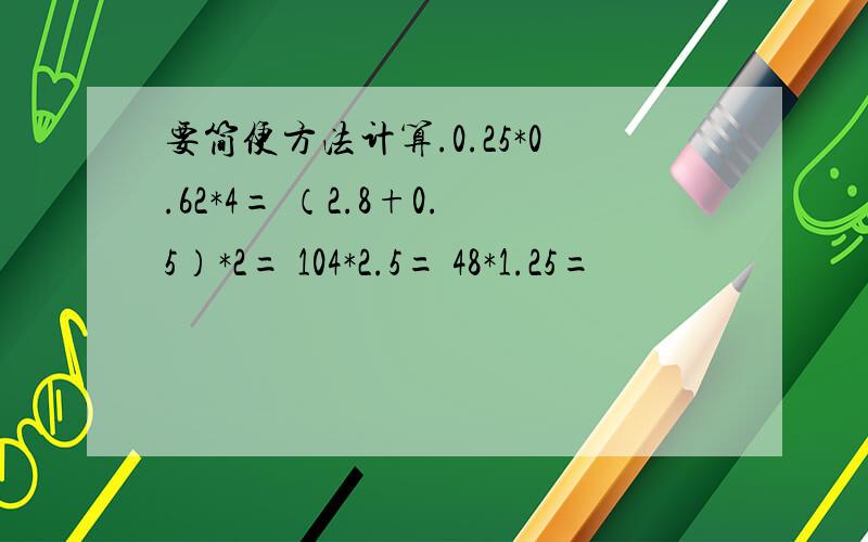 要简便方法计算.0.25*0.62*4= （2.8+0.5）*2= 104*2.5= 48*1.25=