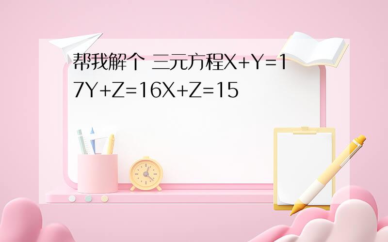 帮我解个 三元方程X+Y=17Y+Z=16X+Z=15