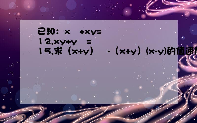 已知：x²+xy=12,xy+y²=15,求（x+y）²-（x+y）(x-y)的值速度阿速度 快开学了呢!