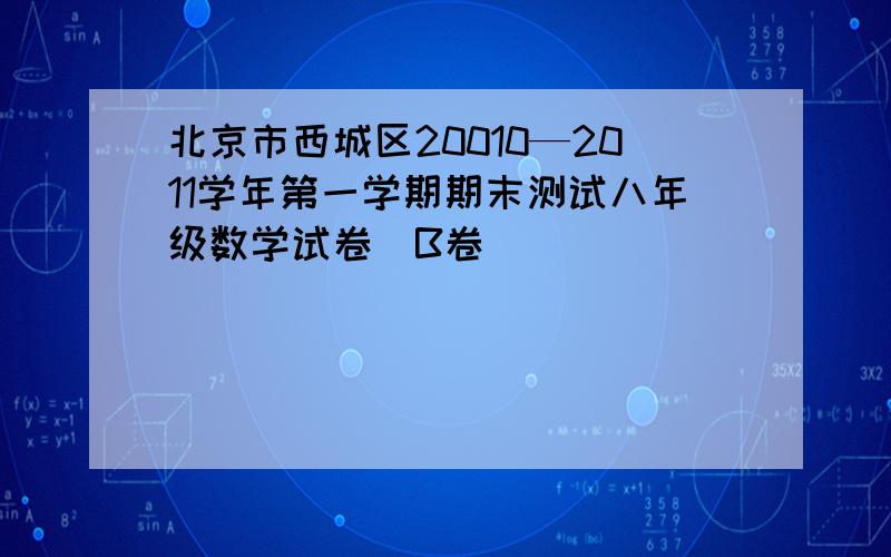 北京市西城区20010—2011学年第一学期期末测试八年级数学试卷（B卷）