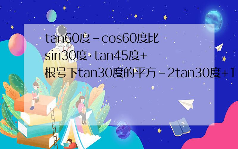 tan60度-cos60度比sin30度·tan45度+根号下tan30度的平方-2tan30度+1 一小时内