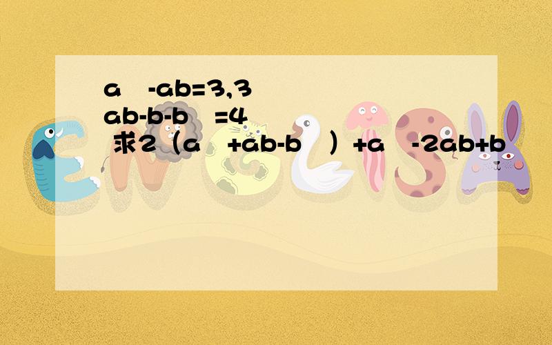 a²-ab=3,3ab-b-b²=4 求2（a²+ab-b²）+a²-2ab+b²