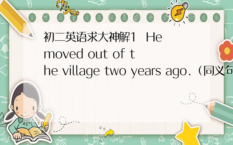 初二英语求大神解1  He moved out of the village two years ago.（同义句转换）    Two years _______  _________  ________he moved out of the village2  time,a,Every,to,level,you,you,finish,will,a,cloud,off,carry,place,a,new(连词成句)