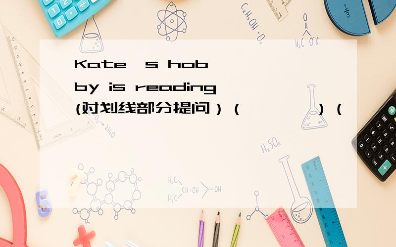 Kate's hobby is reading (对划线部分提问）（       ）（       ）Kate's hobby?划线部分：reading2.The film interested us all (改为同义句）we (     ) all (          ) (              ) the film3.It took me 2 hours to surf th
