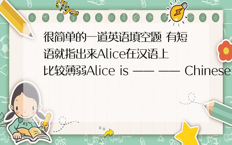 很简单的一道英语填空题 有短语就指出来Alice在汉语上比较薄弱Alice is —— —— Chinese