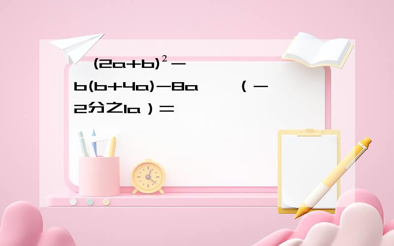 【(2a+b)²-b(b+4a)-8a】÷（-2分之1a）=