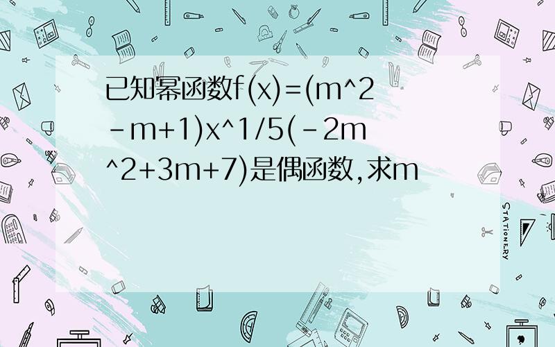 已知幂函数f(x)=(m^2-m+1)x^1/5(-2m^2+3m+7)是偶函数,求m