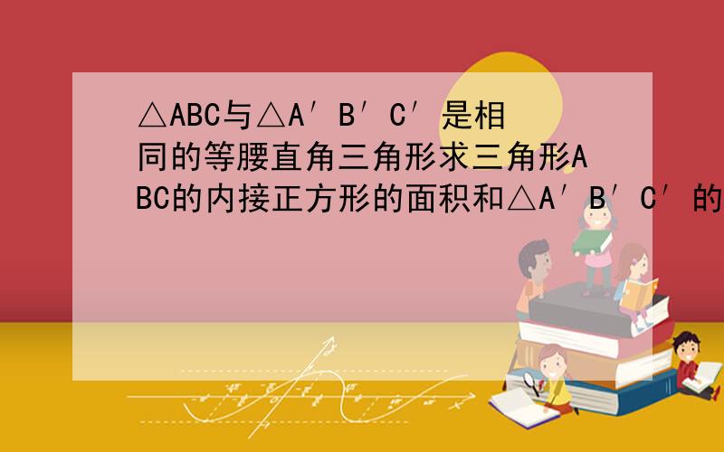 △ABC与△A′B′C′是相同的等腰直角三角形求三角形ABC的内接正方形的面积和△A′B′C′的内接正方形的面积比