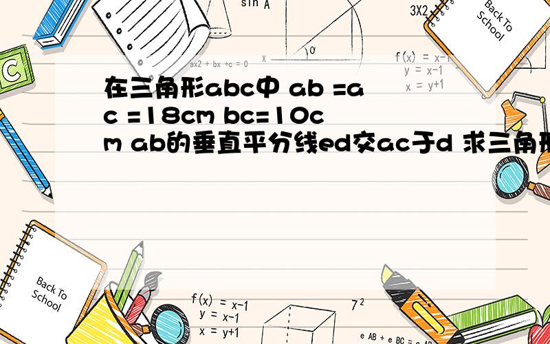 在三角形abc中 ab =ac =18cm bc=10cm ab的垂直平分线ed交ac于d 求三角形bdc的周长刚刚说错了 应该是求 bec的周长 ab边的垂足 为d 垂直平分线 交于ac的点为e