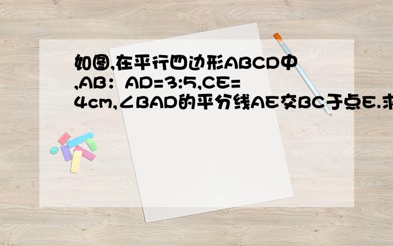 如图,在平行四边形ABCD中,AB：AD=3:5,CE=4cm,∠BAD的平分线AE交BC于点E.求平行四边形ABCD的周长.