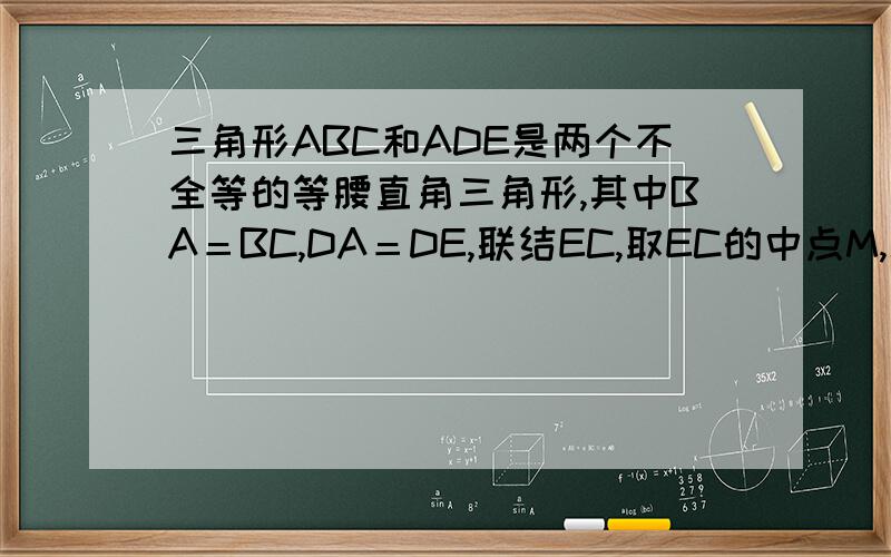 三角形ABC和ADE是两个不全等的等腰直角三角形,其中BA＝BC,DA＝DE,联结EC,取EC的中点M,联结BM和DM,求证：BM＝DM且BM垂直于DM.