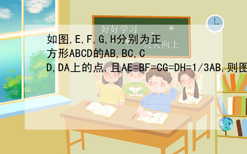 如图,E,F,G,H分别为正方形ABCD的AB,BC,CD,DA上的点,且AE=BF=CG=DH=1/3AB,则图中阴影部分的面积与正方形ABCD的面积之比为