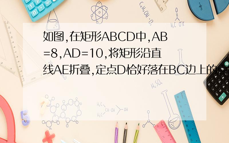如图,在矩形ABCD中,AB=8,AD=10,将矩形沿直线AE折叠,定点D恰好落在BC边上的点F处,求CE的长如图,在矩形ABCD中,AB=8,AD=10,将矩形沿直线AE折叠,定点D恰好落在BC边上的点F处,求DE的长.