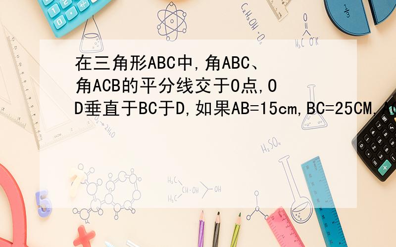 在三角形ABC中,角ABC、角ACB的平分线交于O点,OD垂直于BC于D,如果AB=15cm,BC=25CM,AC=20cm,那么OD=?在直角三角形ABC中,角ABC、角ACB的平分线交于O点,OD垂直于BC于D,如果AB=15cm,BC=25CM,AC=20cm,那么OD=?